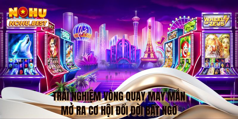 Trải nghiệm vòng quay may mắn mở ra cơ hội đổi đời bất ngờ