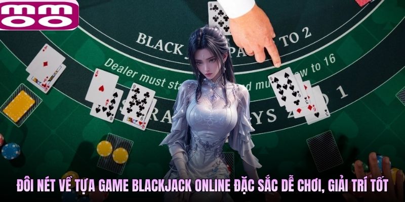 Đôi nét về tựa game Blackjack online đặc sắc dễ chơi, giải trí tốt